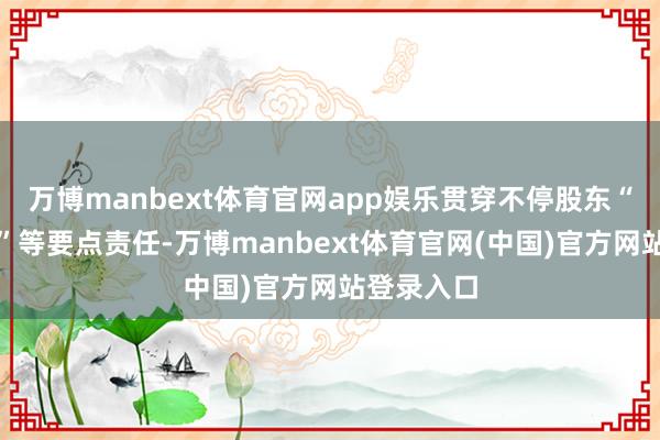 万博manbext体育官网app娱乐贯穿不停股东“五大专题”等要点责任-万博manbext体育官网(中国)官方网站登录入口