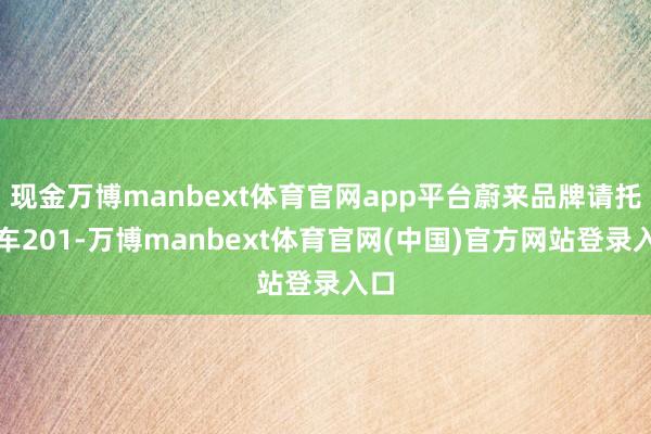 现金万博manbext体育官网app平台蔚来品牌请托新车201-万博manbext体育官网(中国)官方网站登录入口