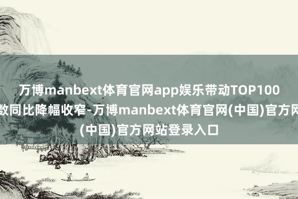 万博manbext体育官网app娱乐带动TOP100企业拿地总数同比降幅收窄-万博manbext体育官网(中国)官方网站登录入口