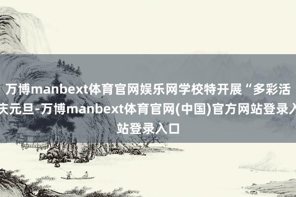 万博manbext体育官网娱乐网学校特开展“多彩活动庆元旦-万博manbext体育官网(中国)官方网站登录入口