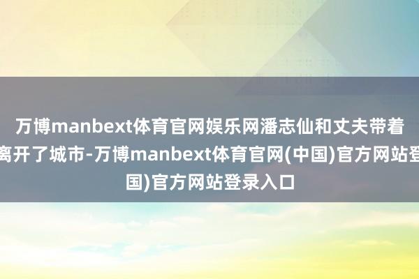 万博manbext体育官网娱乐网潘志仙和丈夫带着孩子们离开了城市-万博manbext体育官网(中国)官方网站登录入口
