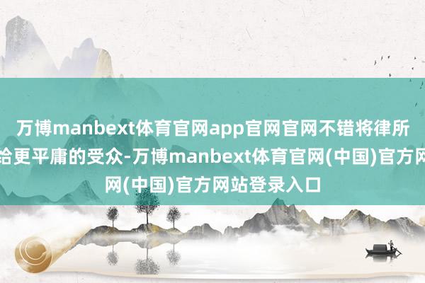 万博manbext体育官网app官网官网不错将律所的信息传递给更平庸的受众-万博manbext体育官网(中国)官方网站登录入口