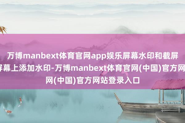 万博manbext体育官网app娱乐屏幕水印和截屏章程： 在屏幕上添加水印-万博manbext体育官网(中国)官方网站登录入口