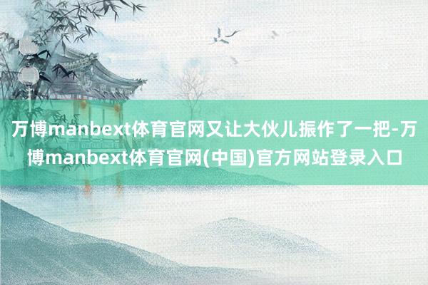 万博manbext体育官网又让大伙儿振作了一把-万博manbext体育官网(中国)官方网站登录入口