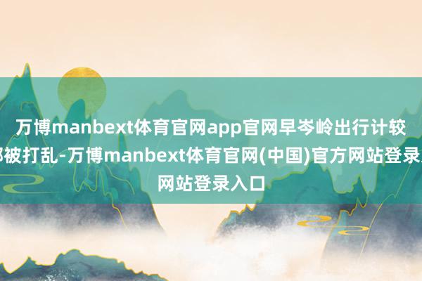 万博manbext体育官网app官网早岑岭出行计较全部被打乱-万博manbext体育官网(中国)官方网站登录入口