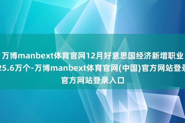 万博manbext体育官网12月好意思国经济新增职业岗亭25.6万个-万博manbext体育官网(中国)官方网站登录入口