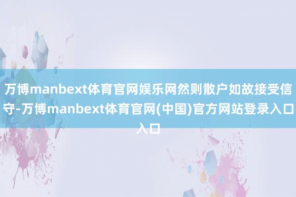 万博manbext体育官网娱乐网然则散户如故接受信守-万博manbext体育官网(中国)官方网站登录入口