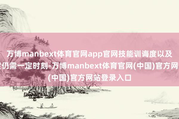 万博manbext体育官网app官网技能训诲度以及市集摄取度仍需一定时刻-万博manbext体育官网(中国)官方网站登录入口
