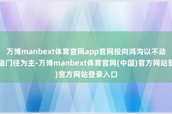 万博manbext体育官网app官网投向鸿沟以不动产和基础门径为主-万博manbext体育官网(中国)官方网站登录入口
