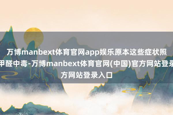 万博manbext体育官网app娱乐原本这些症状照旧是甲醛中毒-万博manbext体育官网(中国)官方网站登录入口