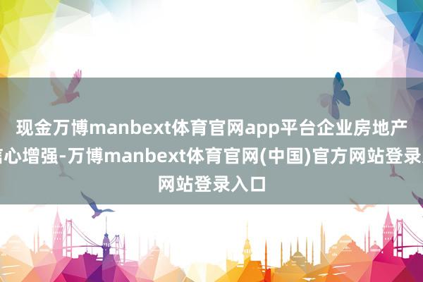 现金万博manbext体育官网app平台企业房地产：信心增强-万博manbext体育官网(中国)官方网站登录入口