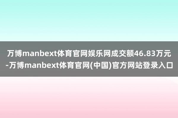 万博manbext体育官网娱乐网成交额46.83万元-万博manbext体育官网(中国)官方网站登录入口