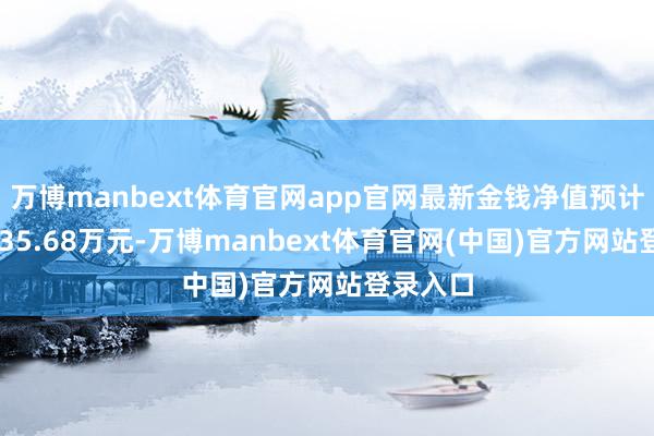 万博manbext体育官网app官网最新金钱净值预计值为6735.68万元-万博manbext体育官网(中国)官方网站登录入口