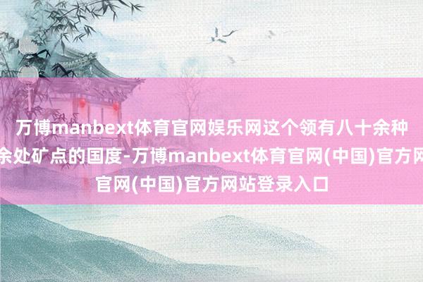 万博manbext体育官网娱乐网这个领有八十余种矿产和六千余处矿点的国度-万博manbext体育官网(中国)官方网站登录入口