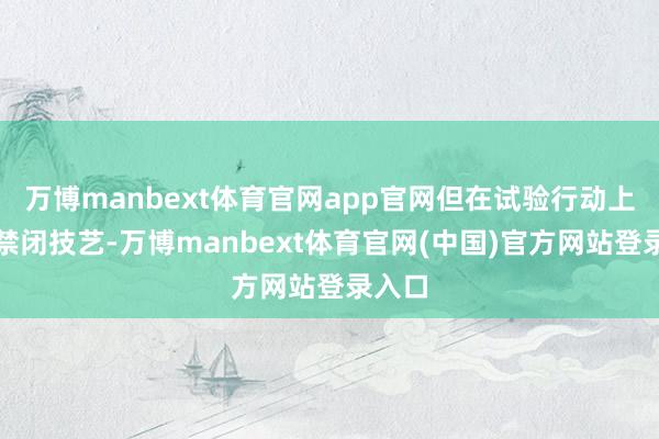 万博manbext体育官网app官网但在试验行动上并无禁闭技艺-万博manbext体育官网(中国)官方网站登录入口