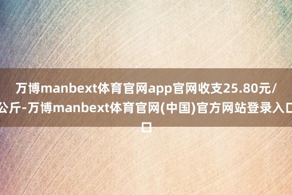 万博manbext体育官网app官网收支25.80元/公斤-万博manbext体育官网(中国)官方网站登录入口