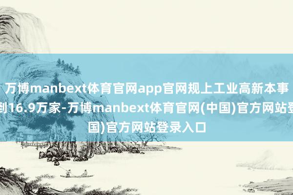 万博manbext体育官网app官网规上工业高新本事企业达到16.9万家-万博manbext体育官网(中国)官方网站登录入口