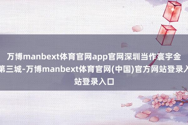 万博manbext体育官网app官网深圳当作寰宇金融第三城-万博manbext体育官网(中国)官方网站登录入口