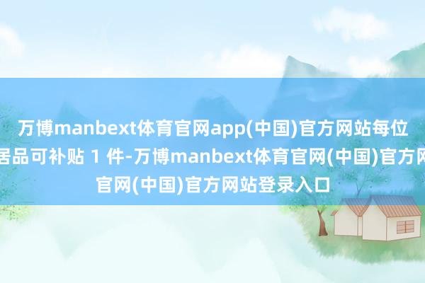 万博manbext体育官网app(中国)官方网站每位耗尽者每类居品可补贴 1 件-万博manbext体育官网(中国)官方网站登录入口