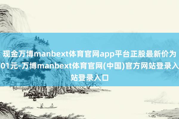 现金万博manbext体育官网app平台正股最新价为7.01元-万博manbext体育官网(中国)官方网站登录入口