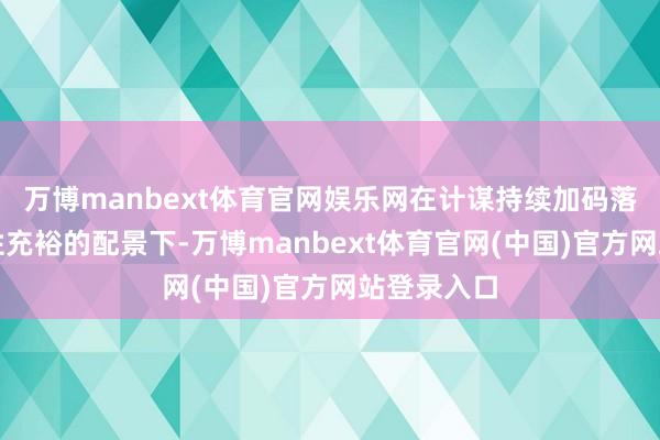 万博manbext体育官网娱乐网在计谋持续加码落地和流动性充裕的配景下-万博manbext体育官网(中国)官方网站登录入口