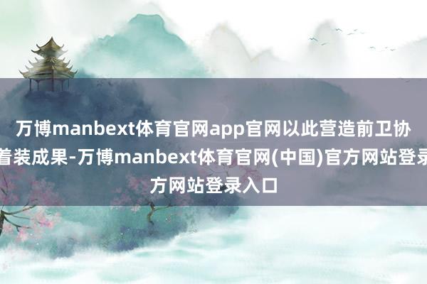 万博manbext体育官网app官网以此营造前卫协调的着装成果-万博manbext体育官网(中国)官方网站登录入口