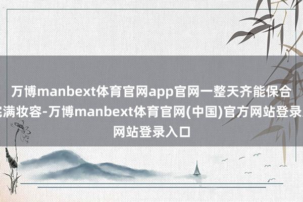 万博manbext体育官网app官网一整天齐能保合手完满妆容-万博manbext体育官网(中国)官方网站登录入口