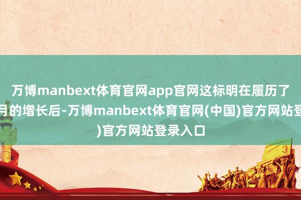 万博manbext体育官网app官网这标明在履历了前几个月的增长后-万博manbext体育官网(中国)官方网站登录入口