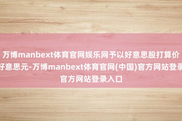 万博manbext体育官网娱乐网予以好意思股打算价265好意思元-万博manbext体育官网(中国)官方网站登录入口