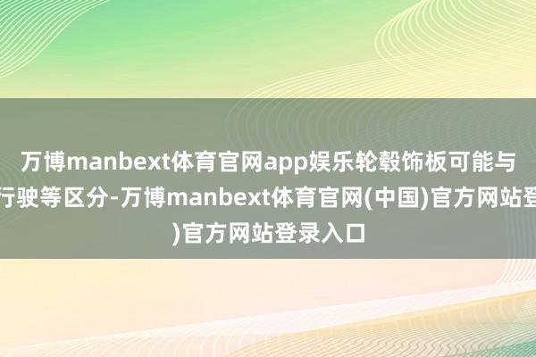 万博manbext体育官网app娱乐轮毂饰板可能与轮毂在行驶等区分-万博manbext体育官网(中国)官方网站登录入口