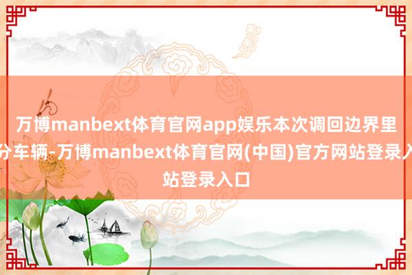 万博manbext体育官网app娱乐本次调回边界里面分车辆-万博manbext体育官网(中国)官方网站登录入口