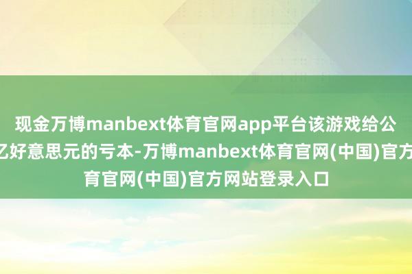 现金万博manbext体育官网app平台该游戏给公司带来了约2亿好意思元的亏本-万博manbext体育官网(中国)官方网站登录入口