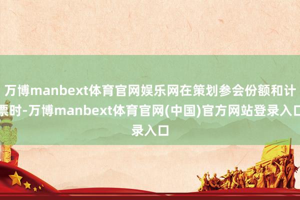 万博manbext体育官网娱乐网在策划参会份额和计票时-万博manbext体育官网(中国)官方网站登录入口