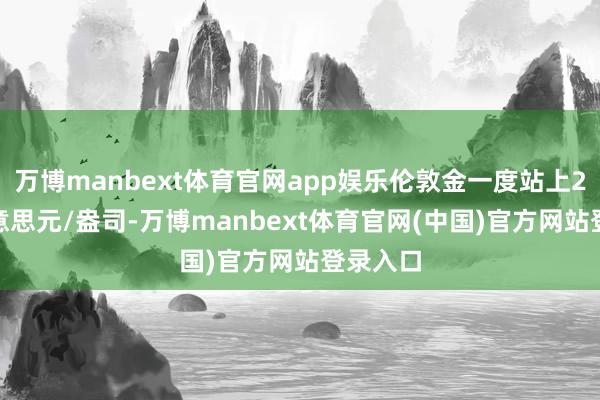 万博manbext体育官网app娱乐伦敦金一度站上2940好意思元/盎司-万博manbext体育官网(中国)官方网站登录入口