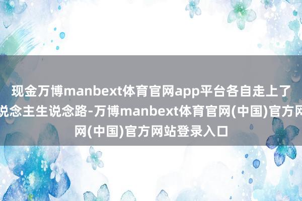 现金万博manbext体育官网app平台各自走上了不一样的东说念主生说念路-万博manbext体育官网(中国)官方网站登录入口