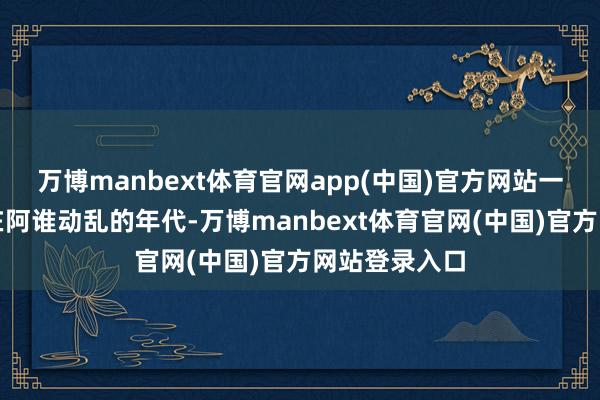 万博manbext体育官网app(中国)官方网站一、滔天之罪在阿谁动乱的年代-万博manbext体育官网(中国)官方网站登录入口
