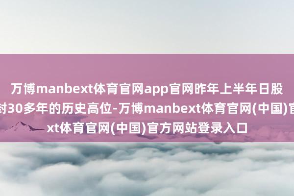 万博manbext体育官网app官网昨年上半年日股之是以能突破尘封30多年的历史高位-万博manbext体育官网(中国)官方网站登录入口