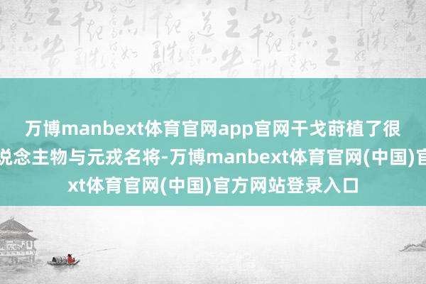 万博manbext体育官网app官网干戈莳植了很多了得的好汉东说念主物与元戎名将-万博manbext体育官网(中国)官方网站登录入口