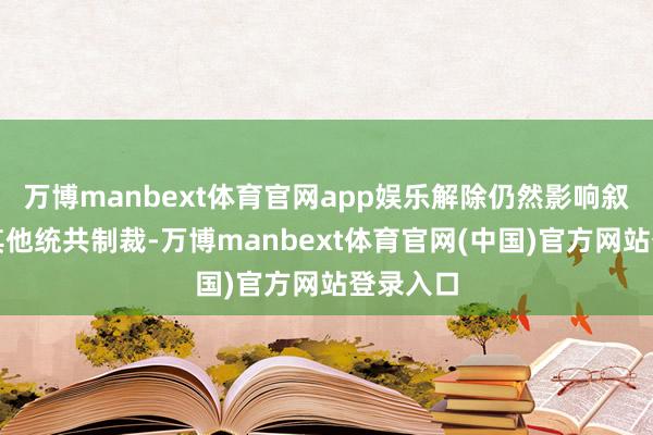 万博manbext体育官网app娱乐解除仍然影响叙利亚的其他统共制裁-万博manbext体育官网(中国)官方网站登录入口