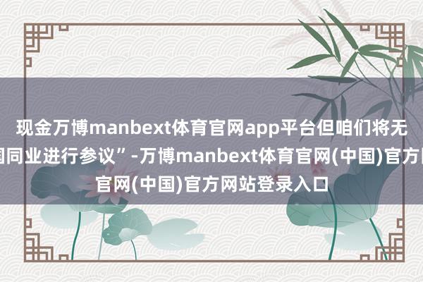 现金万博manbext体育官网app平台但咱们将无间与好意思国同业进行参议”-万博manbext体育官网(中国)官方网站登录入口