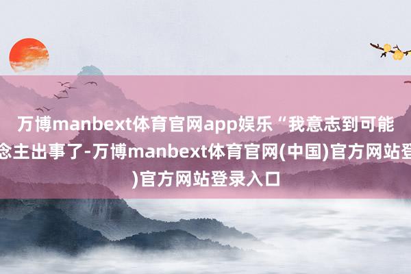 万博manbext体育官网app娱乐“我意志到可能有东说念主出事了-万博manbext体育官网(中国)官方网站登录入口