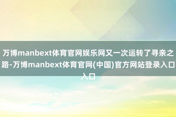 万博manbext体育官网娱乐网又一次运转了寻亲之路-万博manbext体育官网(中国)官方网站登录入口