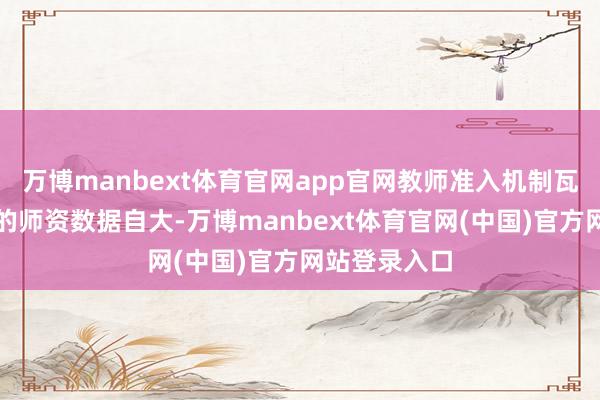 万博manbext体育官网app官网教师准入机制瓦解平台公布的师资数据自大-万博manbext体育官网(中国)官方网站登录入口