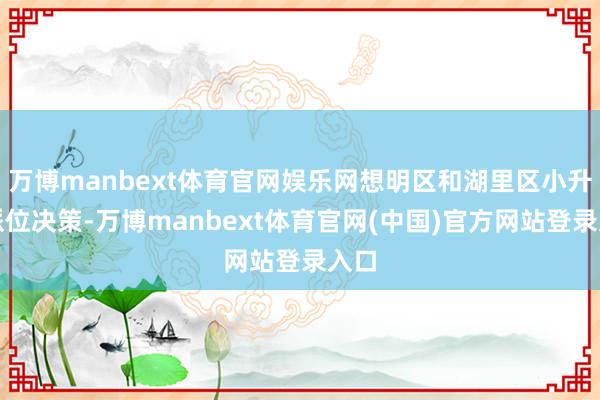 万博manbext体育官网娱乐网想明区和湖里区小升初派位决策-万博manbext体育官网(中国)官方网站登录入口