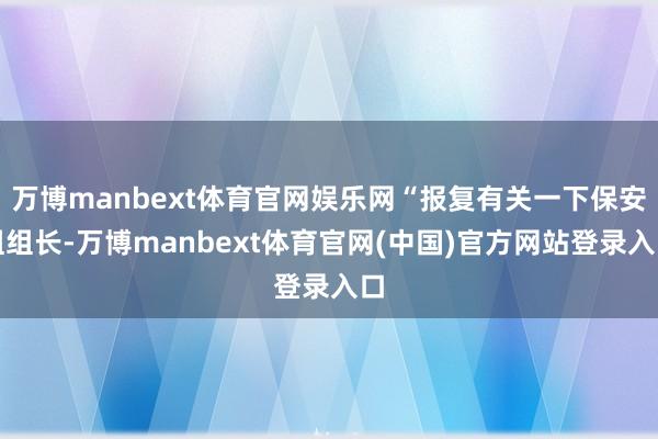 万博manbext体育官网娱乐网“报复有关一下保安组组长-万博manbext体育官网(中国)官方网站登录入口
