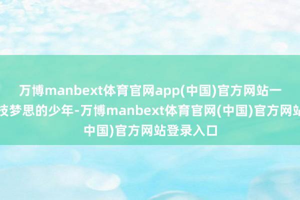 万博manbext体育官网app(中国)官方网站一位怀揣科技梦思的少年-万博manbext体育官网(中国)官方网站登录入口