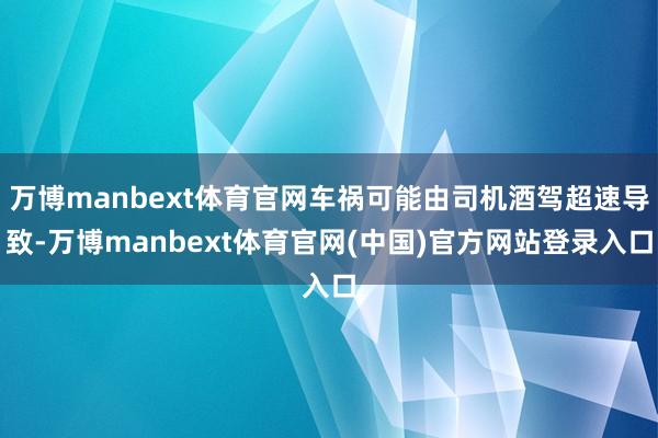 万博manbext体育官网车祸可能由司机酒驾超速导致-万博manbext体育官网(中国)官方网站登录入口