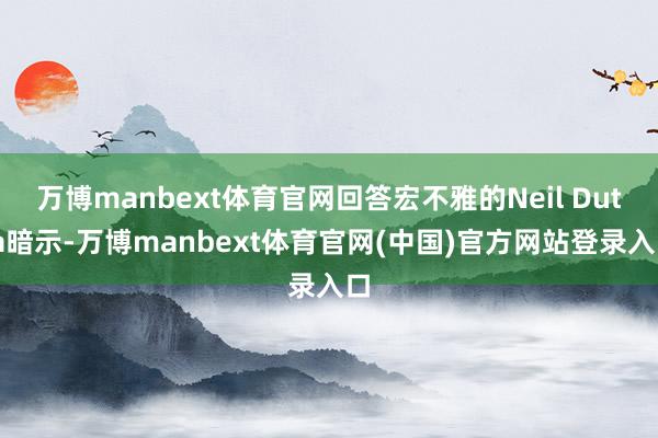 万博manbext体育官网回答宏不雅的Neil Dutta暗示-万博manbext体育官网(中国)官方网站登录入口