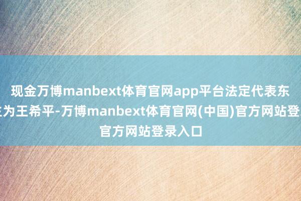 现金万博manbext体育官网app平台法定代表东说念主为王希平-万博manbext体育官网(中国)官方网站登录入口