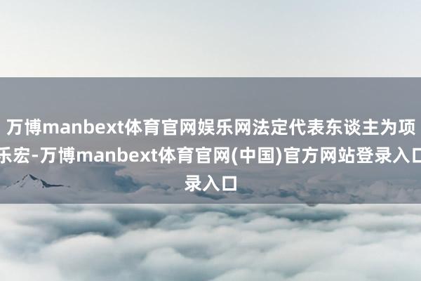 万博manbext体育官网娱乐网法定代表东谈主为项乐宏-万博manbext体育官网(中国)官方网站登录入口